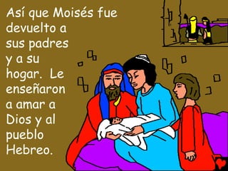Así que Moisés fue
devuelto a
sus padres
y a su
hogar. Le
enseñaron
a amar a
Dios y al
pueblo
Hebreo.
 