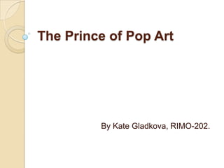 The Prince of Pop Art




         By Kate Gladkova, RIMO-202.
 