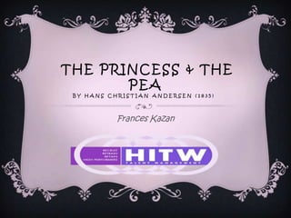 THE PRINCESS & THE
PEA
BY HANS CHRISTIAN ANDERSEN (1835)

Frances Kazan

 