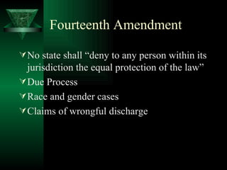 Fourteenth Amendment No state shall “deny to any person within its jurisdiction the equal protection of the law” Due Process Race and gender cases Claims of wrongful discharge 