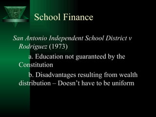 School Finance San Antonio Independent School District v Rodriguez  (1973) a. Education not guaranteed by the Constitution b. Disadvantages resulting from wealth distribution – Doesn’t have to be uniform 