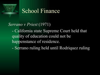 School Finance Serrano v Priest  (1971) - California state Supreme Court held that quality of education could not be happenstance of residence. - Serrano ruling held until Rodriquez ruling 