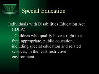 Special Education Individuals with Disabilities Education Act (IDEA) - Children who qualify have a right to a free, appropriate, public education, including special education and related services, in the least restrictive environment. 