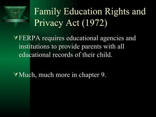 Family Education Rights and Privacy Act (1972) FERPA requires educational agencies and institutions to provide parents with all educational records of their child. Much, much more in chapter 9. 