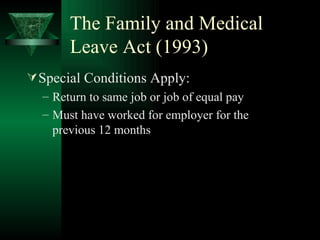 The Family and Medical Leave Act (1993) Special Conditions Apply: Return to same job or job of equal pay Must have worked for employer for the previous 12 months 