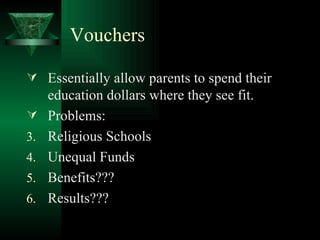 Vouchers Essentially allow parents to spend their education dollars where they see fit. Problems: Religious Schools Unequal Funds Benefits??? Results??? 