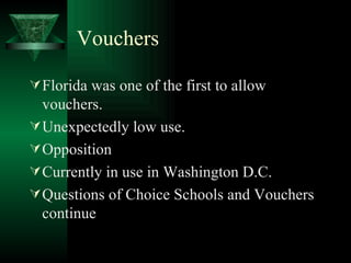 Vouchers Florida was one of the first to allow vouchers.  Unexpectedly low use. Opposition Currently in use in Washington D.C. Questions of Choice Schools and Vouchers continue 