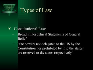 Types of Law Constitutional Law Broad Philosophical Statements of General Belief “the powers not delegated to the US by the Constitution nor prohibited by it to the states are reserved to the states respectively” 