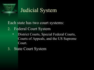 Judicial System Each state has two court systems: Federal Court System District Courts, Special Federal Courts, Courts of Appeals, and the US Supreme Court. State Court System  