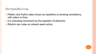 PATTERN/RHYTHM
 Pattern and rhythm (also known as repetition) is showing consistency
with colors or lines.
 It is indica...