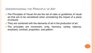 UNDERSTANDING THE PRINCIPLE OF ART
 The Principles of Visual Art are the set of rules or guidelines of visual
art that ar...