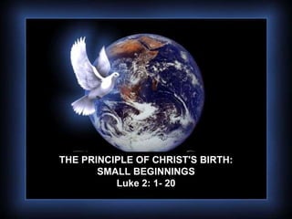 THE PRINCIPLE OF CHRIST'S BIRTH: SMALL BEGINNINGS Luke 2: 1- 20 