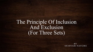 The Principle Of Inclusion
And Exclusion
(For Three Sets)
BY
SHARVARI NAVGIRE
 