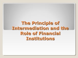 The Principle ofThe Principle of
Intermediation and theIntermediation and the
Role of FinancialRole of Financial
InstitutionsInstitutions
 