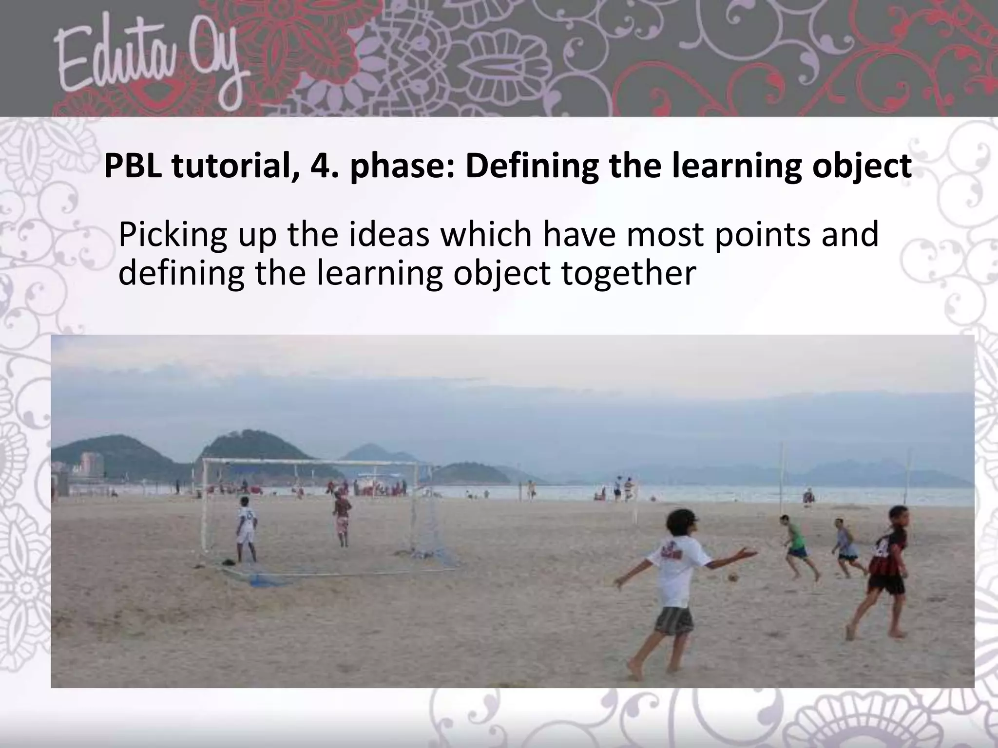 PBL tutorial, 4. phase: Defining the learning object
Picking up the ideas which have most points and
defining the learning object together
 
