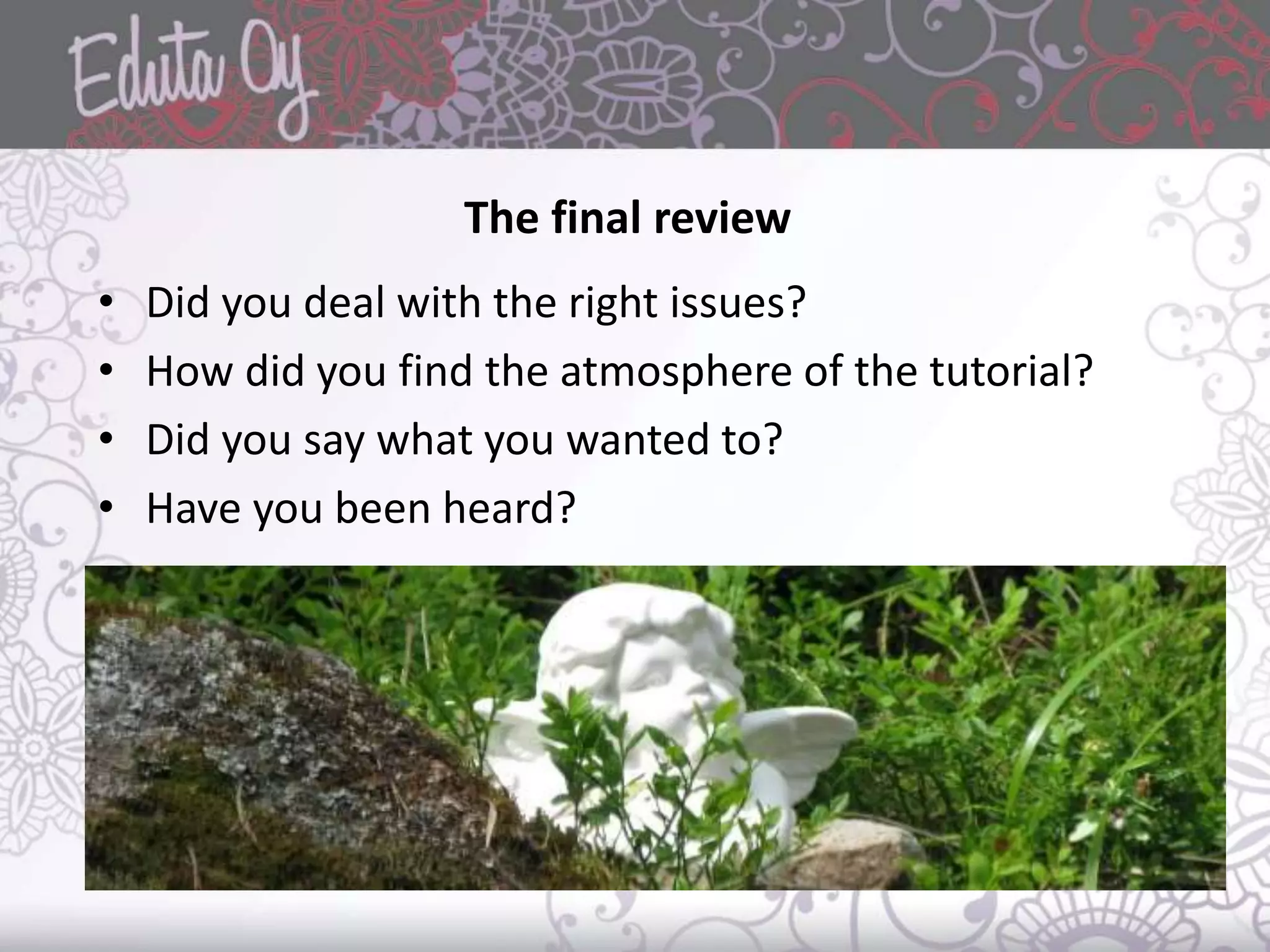The final review
• Did you deal with the right issues?
• How did you find the atmosphere of the tutorial?
• Did you say what you wanted to?
• Have you been heard?
 