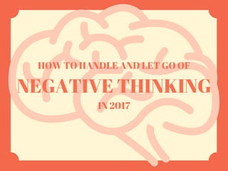 HOW TO HANDLE AND LET GO OF
IN 2017
NEGATIVE THINKING
 