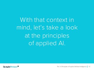 The 10 Principles of Applied Artificial Intelligence 18The 10 Principles of Applied Artificial Intelligence 18
With that context in
mind, let’s take a look
at the principles
of applied AI.
 