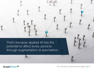 The 10 Principles of Applied Artificial Intelligence 21
That’s because applied AI has the
potential to affect every process
through augmentation or automation.
 