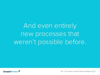The 10 Principles of Applied Artificial Intelligence 23The 10 Principles of Applied Artificial Intelligence 23
And even entirely
new processes that
weren’t possible before.
 