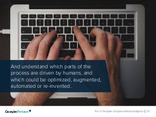The 10 Principles of Applied Artificial Intelligence 25
And understand which parts of the
process are driven by humans, and
which could be optimized, augmented,
automated or re-invented.
 