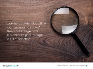 The 10 Principles of Applied Artificial Intelligence 27
Look for opportunities within
your business to apply AI.
They could range from
improved insights through
to full automation.
 