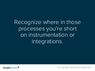 The 10 Principles of Applied Artificial Intelligence 29The 10 Principles of Applied Artificial Intelligence 29
Recognize where in those
processes you’re short
on instrumentation or
integrations.
 