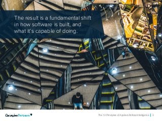 The 10 Principles of Applied Artificial Intelligence 3
The result is a fundamental shift
in how software is built, and
what it’s capable of doing.
 