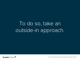 The 10 Principles of Applied Artificial Intelligence 33The 10 Principles of Applied Artificial Intelligence 33
To do so, take an
outside-in approach.
 