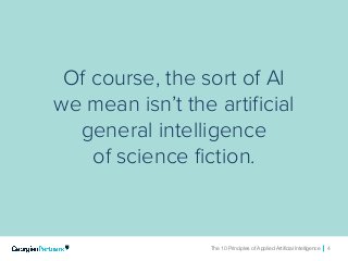 The 10 Principles of Applied Artificial Intelligence 4The 10 Principles of Applied Artificial Intelligence 4
Of course, the sort of AI
we mean isn’t the artificial
general intelligence
of science fiction.
 