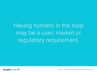The 10 Principles of Applied Artificial Intelligence 41The 10 Principles of Applied Artificial Intelligence 41
Having humans in the loop
may be a user, market or
regulatory requirement.
 