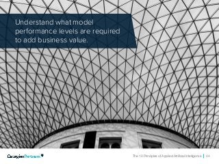 The 10 Principles of Applied Artificial Intelligence 44
Understand what model
performance levels are required
to add business value.
 