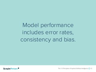 The 10 Principles of Applied Artificial Intelligence 45The 10 Principles of Applied Artificial Intelligence 45
Model performance
includes error rates,
consistency and bias.
 