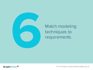 The 10 Principles of Applied Artificial Intelligence 48The 10 Principles of Applied Artificial Intelligence 48
Match modeling
techniques to
requirements.
6
 