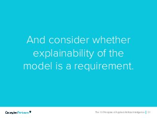 The 10 Principles of Applied Artificial Intelligence 51The 10 Principles of Applied Artificial Intelligence 51
And consider whether
explainability of the
model is a requirement.
 