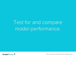 The 10 Principles of Applied Artificial Intelligence 54The 10 Principles of Applied Artificial Intelligence 54
Test for and compare
model performance.
 