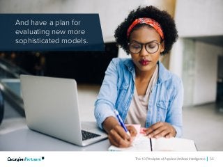 The 10 Principles of Applied Artificial Intelligence 55
And have a plan for
evaluating new more
sophisticated models.
 