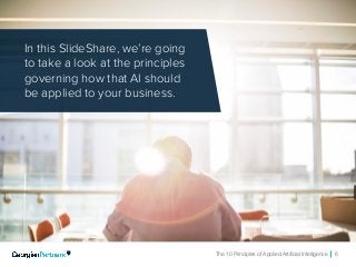 The 10 Principles of Applied Artificial Intelligence 6
In this SlideShare, we’re going
to take a look at the principles
governing how that AI should
be applied to your business.
 