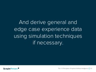 The 10 Principles of Applied Artificial Intelligence 60The 10 Principles of Applied Artificial Intelligence 60
And derive general and
edge case experience data
using simulation techniques
if necessary.
 