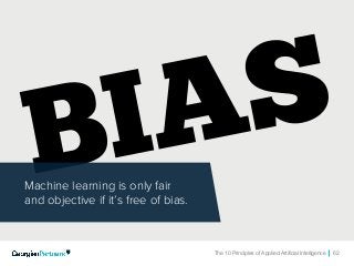The 10 Principles of Applied Artificial Intelligence 62
Machine learning is only fair
and objective if it’s free of bias.
 
