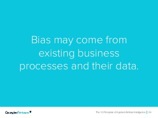 The 10 Principles of Applied Artificial Intelligence 64The 10 Principles of Applied Artificial Intelligence 64
Bias may come from
existing business
processes and their data.
 