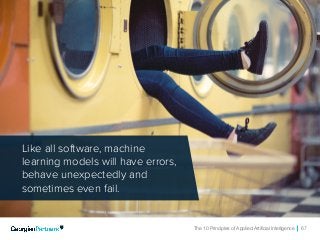 The 10 Principles of Applied Artificial Intelligence 67
Like all software, machine
learning models will have errors,
behave unexpectedly and
sometimes even fail.
 