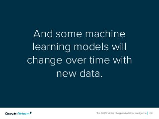 The 10 Principles of Applied Artificial Intelligence 68The 10 Principles of Applied Artificial Intelligence 68
And some machine
learning models will
change over time with
new data.
 