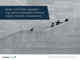 The 10 Principles of Applied Artificial Intelligence 76
Keep in mind that regulation
may restrict automation levels to
reduce risk and consequence.
 