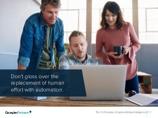 The 10 Principles of Applied Artificial Intelligence 77
Don’t gloss over the
replacement of human
effort with automation.
 