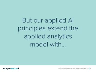 The 10 Principles of Applied Artificial Intelligence 9The 10 Principles of Applied Artificial Intelligence 9
But our applied AI
principles extend the
applied analytics
model with…
 