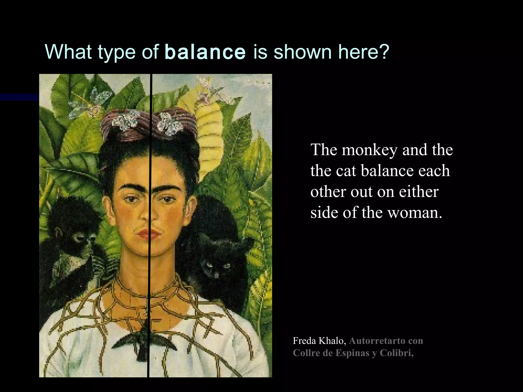 What type ofWhat type of balancebalance is shown here?is shown here?
The monkey and the
the cat balance each
other out on either
side of the woman.
Freda Khalo, Autorretarto con
Collre de Espinas y Colibri,
 