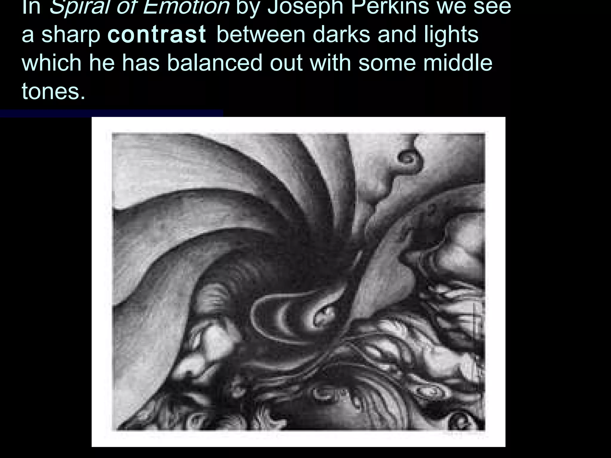 InIn Spiral of EmotionSpiral of Emotion by Joseph Perkins we seeby Joseph Perkins we see
a sharpa sharp contrastcontrast between darks and lightsbetween darks and lights
which he has balanced out with some middlewhich he has balanced out with some middle
tones.tones.
 