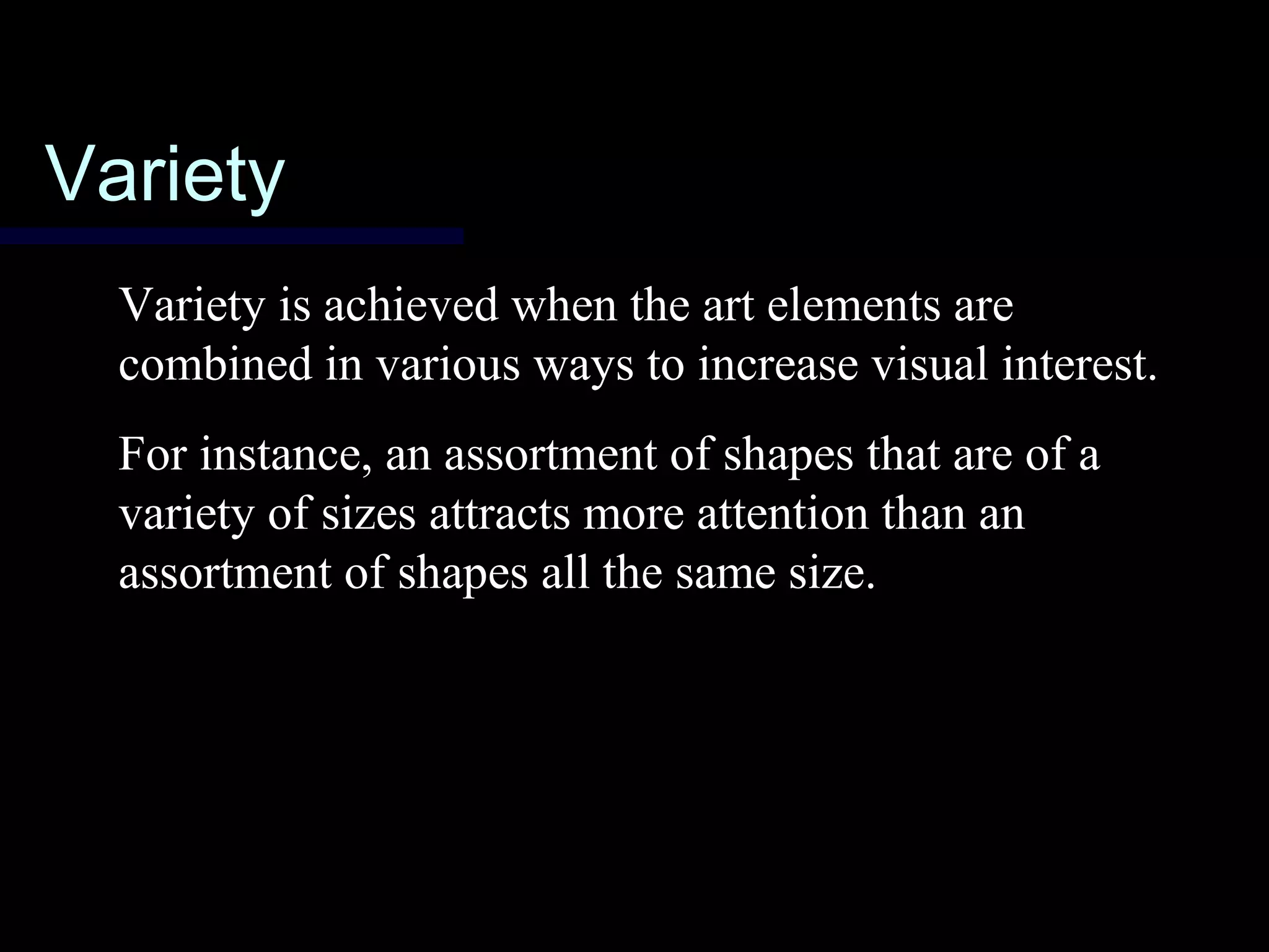 VarietyVariety
Variety is achieved when the art elements are
combined in various ways to increase visual interest.
For instance, an assortment of shapes that are of a
variety of sizes attracts more attention than an
assortment of shapes all the same size.
 
