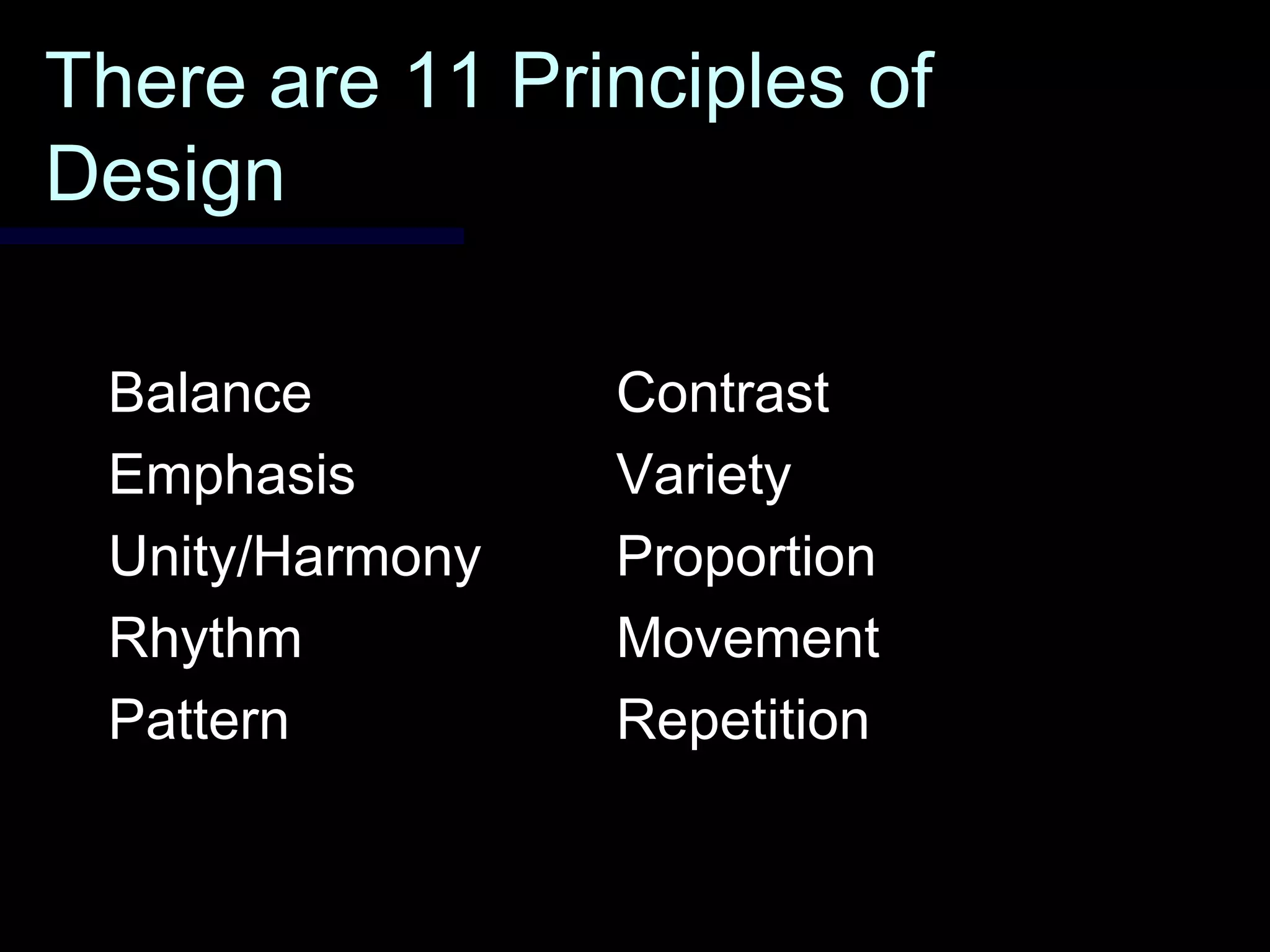 There are 11 Principles ofThere are 11 Principles of
DesignDesign
BalanceBalance ContrastContrast
EmphasisEmphasis VarietyVariety
Unity/HarmonyUnity/Harmony ProportionProportion
RhythmRhythm MovementMovement
PatternPattern RepetitionRepetition
 